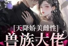 《天降娇美雌性，兽族大佬追着疼》小说章节在线试读，《天降娇美雌性，兽族大佬追着疼》最新章节目录-够力荐小说推荐网