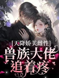 《天降娇美雌性，兽族大佬追着疼》小说章节在线试读，《天降娇美雌性，兽族大佬追着疼》最新章节目录