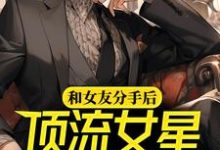 完结版《和女友分手后,顶流女星倒追我》在线免费阅读-够力荐小说推荐网