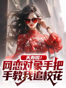 《夭寿啦！网恋对象手把手教我追校花》全集免费在线阅读（夏诚）