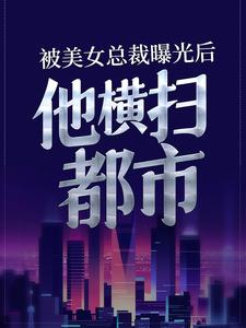 被美女总裁曝光后，他横扫都市小说有没有完结版在线？