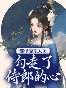 都怪妾室太美，勾走了侍郎的心最新章节，都怪妾室太美，勾走了侍郎的心免费阅读