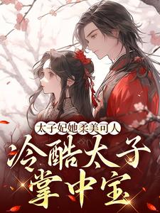 太子妃她柔美可人：冷酷太子掌中宝小说有没有完整的免费版本在线阅读？