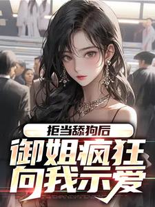 拒当舔狗后，御姐疯狂向我示爱免费阅读，拒当舔狗后，御姐疯狂向我示爱章节目录