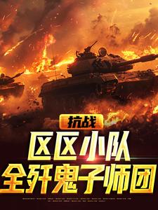 完结版《抗战：区区小队，全歼鬼子师团》章节目录在线阅读
