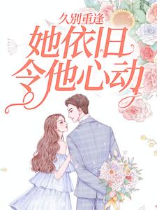 久别重逢，她依旧令他心动小说，久别重逢，她依旧令他心动南姿靳屿川