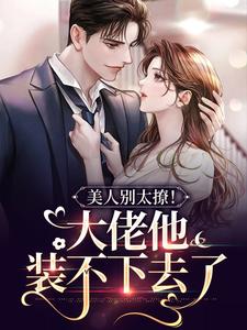 免费看美人别太撩！大佬他装不下去了小说的网站有哪些？