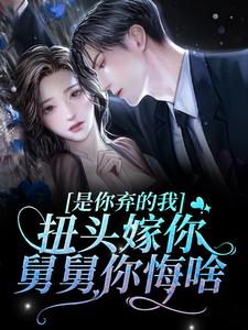 宋昕云谢明霁是哪本书的主角？寻找是你弃的我，扭头嫁你舅舅你悔啥？免费阅读