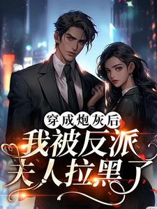 完结版《穿成炮灰后，我被反派夫人拉黑了》免费阅读