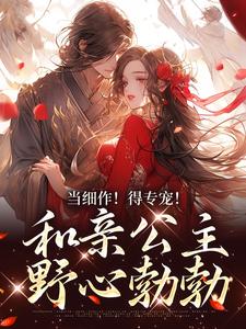 当细作！得专宠！和亲公主野心勃勃小说，当细作！得专宠！和亲公主野心勃勃免费阅读