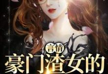 已完结小说《言情:豪门渣女的作精日记》最新章节-够力荐小说推荐网