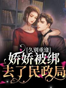 久别重逢：娇娇被绑去了民政局小说有没有完整的免费版本在线阅读？