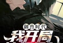 御兽时代,我开局神级天赋小说最新章节在哪里可以读到?-够力荐小说推荐网