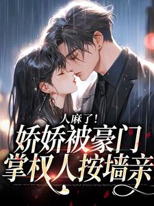 在线寻找人麻了！娇娇被豪门掌权人按墙亲小说的无删减版本