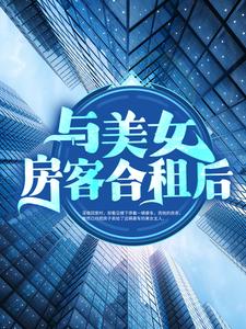 与美女房客合租后小说，与美女房客合租后章节在线阅读