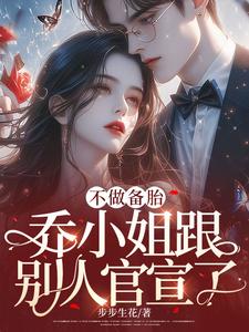 不做备胎，乔小姐跟别人官宣了小说阅读，不做备胎，乔小姐跟别人官宣了完结版