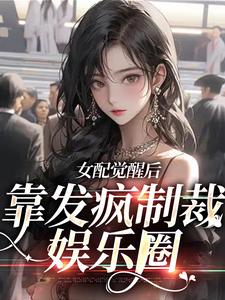 完结版《女配觉醒后，靠发疯制裁娱乐圈》章节阅读