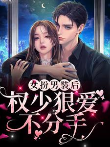 女扮男装后，权少狠爱不分手小说完结版章节免费阅读