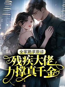 残疾大佬力撑真千金，全家跪求原谅免费阅读，残疾大佬力撑真千金，全家跪求原谅章节目录
