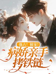 完结版《强占！独宠！病娇亲手拷铁链》章节阅读