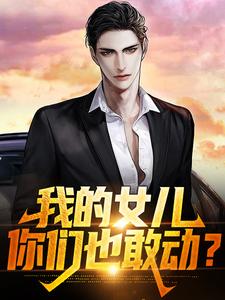 我的女儿，你们也敢动？小说有没有完结版在线？
