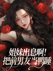 免费阅读许时欢裴焰为主角的小说,姐妹出息啊!把前男友当鸭睡在线看