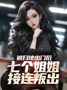 《被扫地出门后，七个姐姐接连叛出》小说章节在线试读，《被扫地出门后，七个姐姐接连叛出》最新章节目录