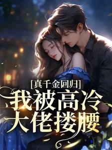 真千金回归，我被高冷大佬搂腰免费阅读，真千金回归，我被高冷大佬搂腰章节在线阅读