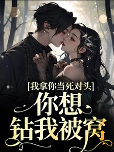 完结版《我拿你当死对头，你想钻我被窝？》章节目录在线阅读