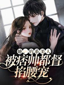 她，钓系美人，被痞帅都督掐腰宠小说，她，钓系美人，被痞帅都督掐腰宠免费阅读