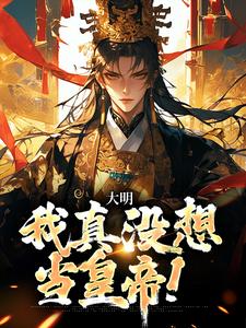 完结版《大明：我真没想当皇帝！》在线免费阅读