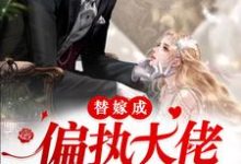 替嫁成偏执大佬的掌心娇小说的免费阅读版本在哪里可以找到？-够力荐小说推荐网
