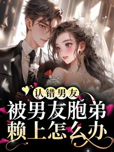 已完结小说《认错男友，被男友胞弟赖上怎么办？》最新章节