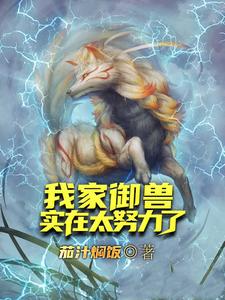 我家御兽实在太努力了小说的最新章节在哪里更新？免费追踪阅读