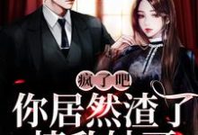 疯了吧!你居然渣了情敌她哥?这本小说怎么样?免费在线阅读试试-够力荐小说推荐网