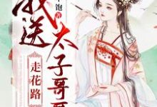 我送太子哥哥走花路小说的免费电子版在哪里可以下载或阅读？-够力荐小说推荐网