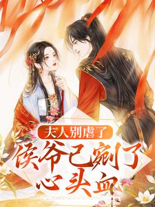 已完结小说《夫人别虐了，侯爷已剜了心头血》在线章节阅读