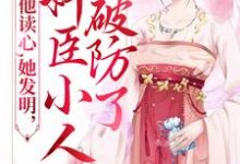 已完结小说《他读心，她发明，奸臣小人破防了》章节免费阅读-够力荐小说推荐网