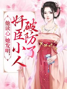 已完结小说《他读心，她发明，奸臣小人破防了》章节免费阅读