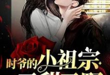 时爷的小祖宗又甜又野小说完结了吗?在哪里可以免费读到?-够力荐小说推荐网