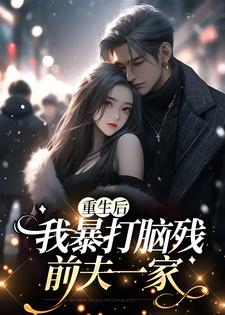 重生后，我暴打脑残前夫一家免费阅读，重生后，我暴打脑残前夫一家章节目录