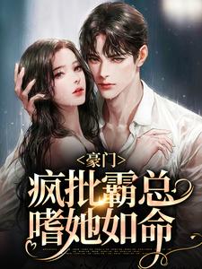 豪门：疯批霸总嗜她如命小说全文哪里可以免费看？