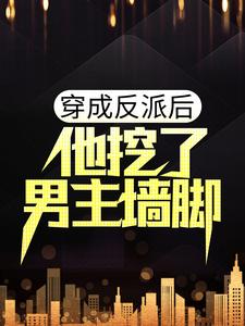 穿成反派后，他挖了男主墙脚小说阅读，穿成反派后，他挖了男主墙脚完结版