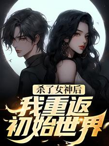 杀了女神后，我重返初始世界最新章节，杀了女神后，我重返初始世界免费阅读