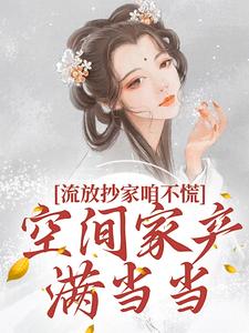 已完结小说《流放抄家咱不慌，空间家产满当当》在线章节阅读
