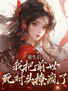 已完结小说《重生后，我把前世死对头撩疯了》章节在线阅读