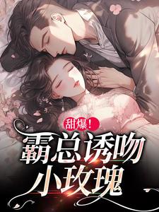 完结版《甜爆！霸总诱吻小玫瑰》章节阅读