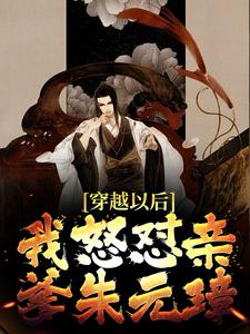 完结版《穿越以后，我怒怼亲爹朱元璋》章节目录在线阅读