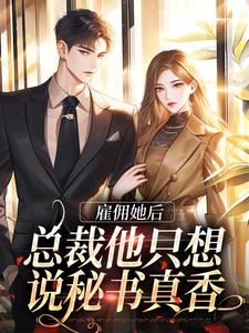 雇佣她后，总裁他只想说秘书真香这本小说怎么样？免费在线阅读试试