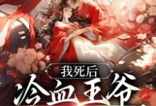 免费看我死后,冷血王爷哭红了双眼小说的网站有哪些?-够力荐小说推荐网